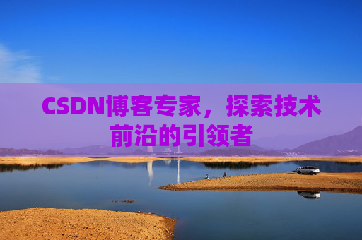 CSDN博客专家，探索技术前沿的引领者